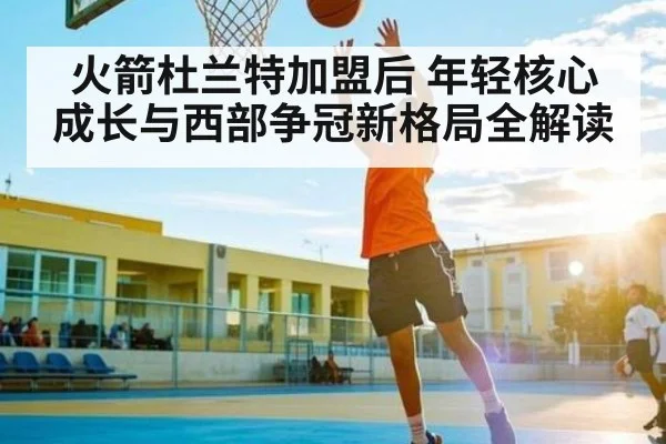 火箭杜兰特加盟后 年轻核心成长与西部争冠新格局全解读